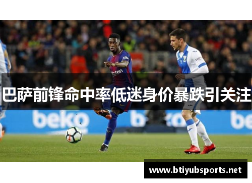 巴萨前锋命中率低迷身价暴跌引关注