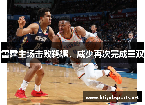 雷霆主场击败鹈鹕，威少再次完成三双